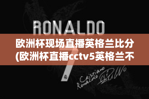 欧洲杯现场直播英格兰比分(欧洲杯直播cctv5英格兰不直播)