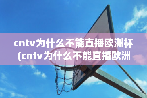 cntv为什么不能直播欧洲杯(cntv为什么不能直播欧洲杯比赛)