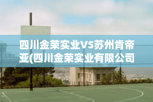 四川金荣实业VS苏州肯帝亚(四川金荣实业有限公司)