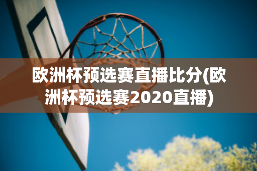 欧洲杯预选赛直播比分(欧洲杯预选赛2020直播)