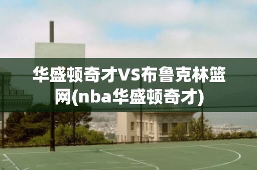 华盛顿奇才VS布鲁克林篮网(nba华盛顿奇才)