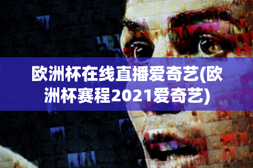 欧洲杯在线直播爱奇艺(欧洲杯赛程2021爱奇艺)