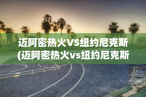 迈阿密热火VS纽约尼克斯(迈阿密热火vs纽约尼克斯比分预测)