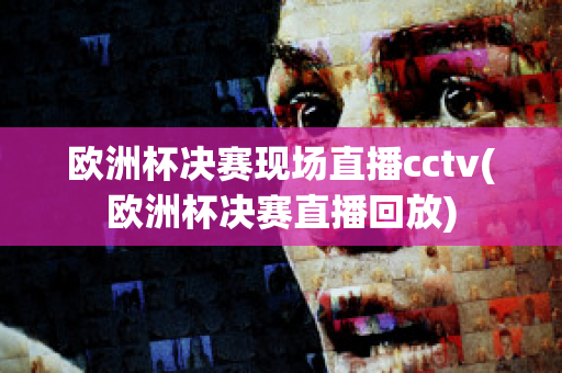 欧洲杯决赛现场直播cctv(欧洲杯决赛直播回放)