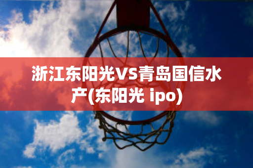 浙江东阳光VS青岛国信水产(东阳光 ipo)