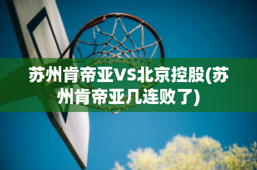 苏州肯帝亚VS北京控股(苏州肯帝亚几连败了)