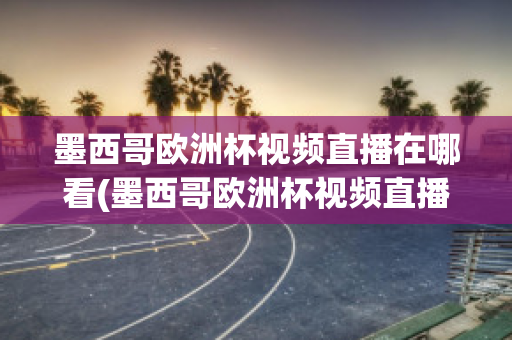 墨西哥欧洲杯视频直播在哪看(墨西哥欧洲杯视频直播在哪看回放)