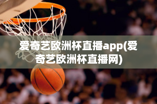 爱奇艺欧洲杯直播app(爱奇艺欧洲杯直播网)