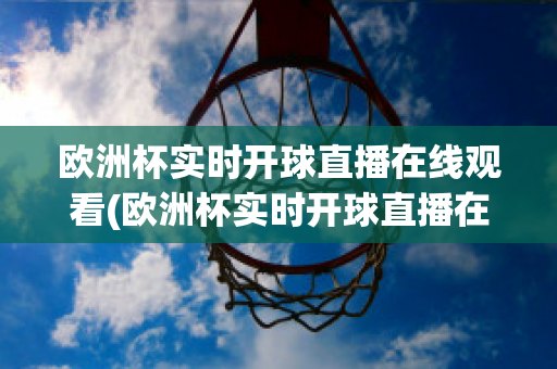 欧洲杯实时开球直播在线观看(欧洲杯实时开球直播在线观看高清)