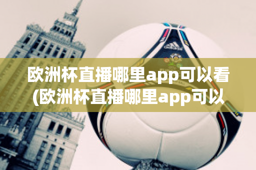 欧洲杯直播哪里app可以看(欧洲杯直播哪里app可以看回放)