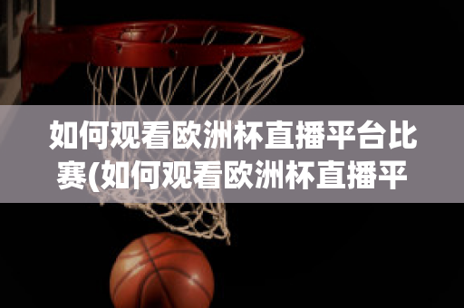 如何观看欧洲杯直播平台比赛(如何观看欧洲杯直播平台比赛回放)