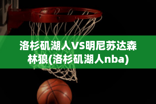 洛杉矶湖人VS明尼苏达森林狼(洛杉矶湖人nba)