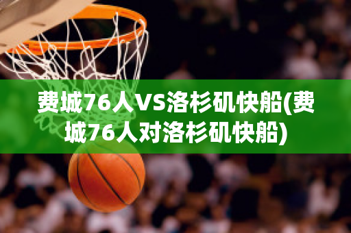 费城76人VS洛杉矶快船(费城76人对洛杉矶快船)