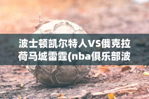 波士顿凯尔特人VS俄克拉荷马城雷霆(nba俱乐部波士顿凯尔特人)