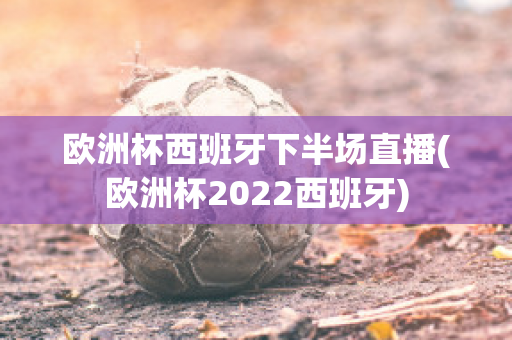 欧洲杯西班牙下半场直播(欧洲杯2022西班牙)