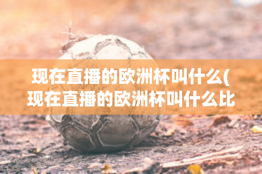 现在直播的欧洲杯叫什么(现在直播的欧洲杯叫什么比赛)