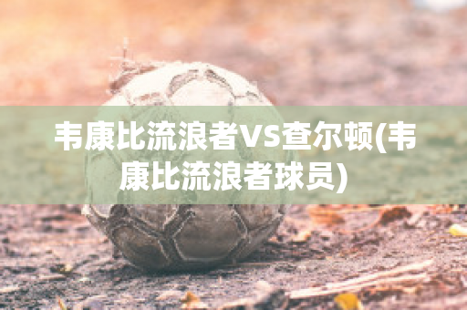 韦康比流浪者VS查尔顿(韦康比流浪者球员)