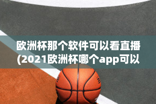 欧洲杯那个软件可以看直播(2021欧洲杯哪个app可以看直播)