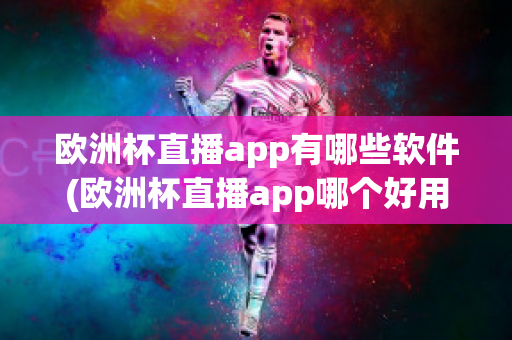 欧洲杯直播app有哪些软件(欧洲杯直播app哪个好用)