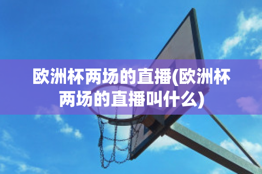 欧洲杯两场的直播(欧洲杯两场的直播叫什么)