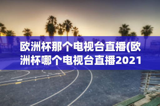 欧洲杯那个电视台直播(欧洲杯哪个电视台直播2021)