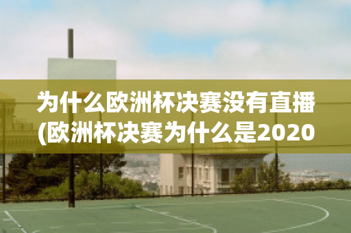 为什么欧洲杯决赛没有直播(欧洲杯决赛为什么是2020)