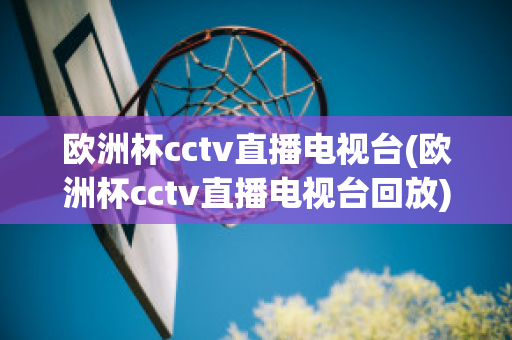 欧洲杯cctv直播电视台(欧洲杯cctv直播电视台回放)