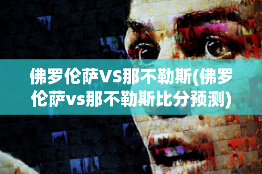 佛罗伦萨VS那不勒斯(佛罗伦萨vs那不勒斯比分预测)