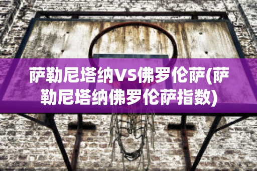 萨勒尼塔纳VS佛罗伦萨(萨勒尼塔纳佛罗伦萨指数)