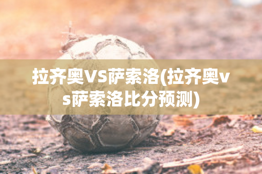 拉齐奥VS萨索洛(拉齐奥vs萨索洛比分预测)