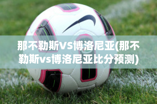 那不勒斯VS博洛尼亚(那不勒斯vs博洛尼亚比分预测)