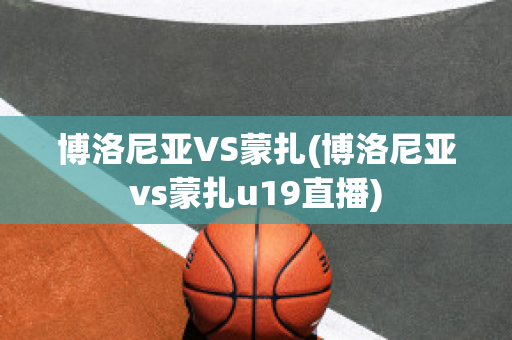 博洛尼亚VS蒙扎(博洛尼亚vs蒙扎u19直播)