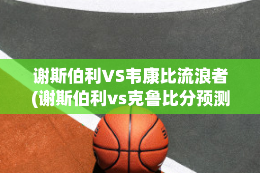 谢斯伯利VS韦康比流浪者(谢斯伯利vs克鲁比分预测)