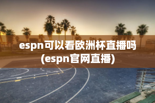 espn可以看欧洲杯直播吗(espn官网直播)