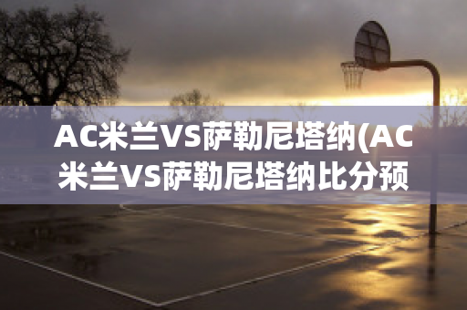 AC米兰VS萨勒尼塔纳(AC米兰VS萨勒尼塔纳比分预测)