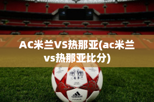 AC米兰VS热那亚(ac米兰vs热那亚比分)