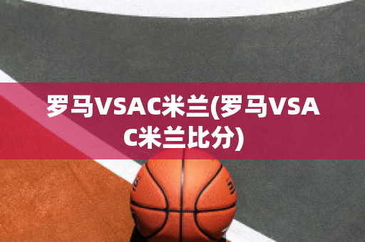 罗马VSAC米兰(罗马VSAC米兰比分)