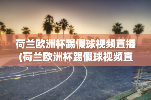 荷兰欧洲杯踢假球视频直播(荷兰欧洲杯踢假球视频直播在线观看)