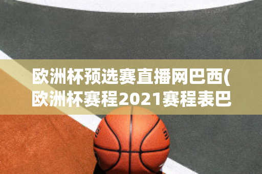 欧洲杯预选赛直播网巴西(欧洲杯赛程2021赛程表巴西)