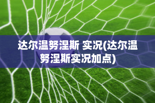 达尔温努涅斯 实况(达尔温努涅斯实况加点)