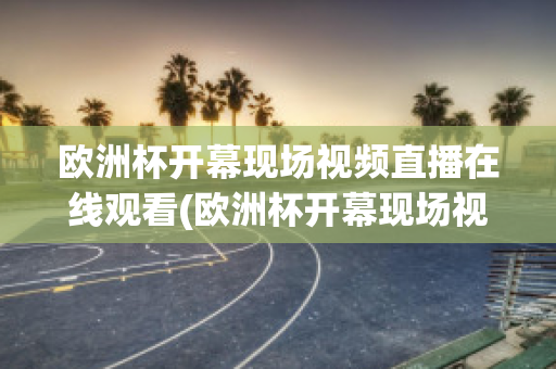 欧洲杯开幕现场视频直播在线观看(欧洲杯开幕现场视频直播在线观看)