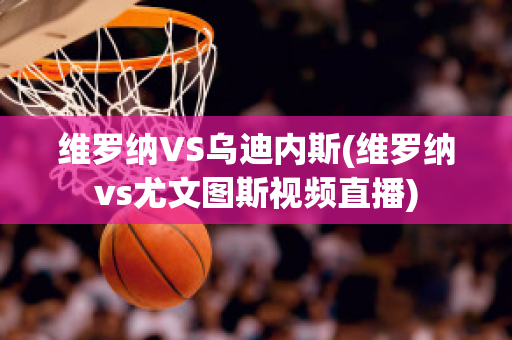 维罗纳VS乌迪内斯(维罗纳vs尤文图斯视频直播)