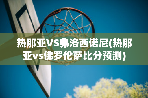 热那亚VS弗洛西诺尼(热那亚vs佛罗伦萨比分预测)