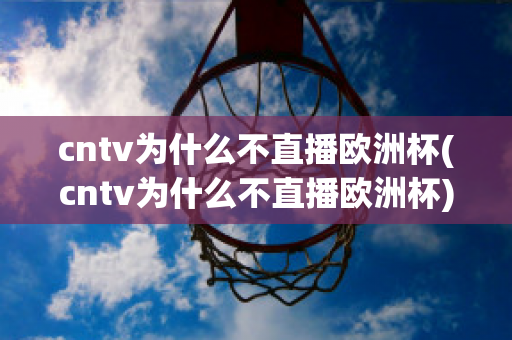 cntv为什么不直播欧洲杯(cntv为什么不直播欧洲杯)