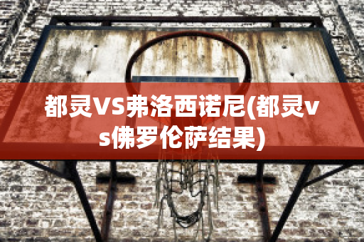 都灵VS弗洛西诺尼(都灵vs佛罗伦萨结果)