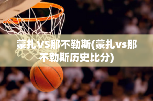 蒙扎VS那不勒斯(蒙扎vs那不勒斯历史比分)