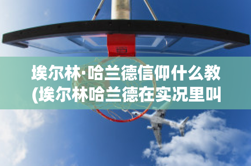 埃尔林·哈兰德信仰什么教(埃尔林哈兰德在实况里叫什么)