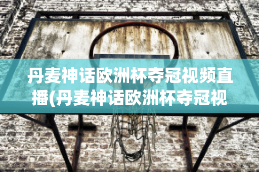 丹麦神话欧洲杯夺冠视频直播(丹麦神话欧洲杯夺冠视频直播在线观看)