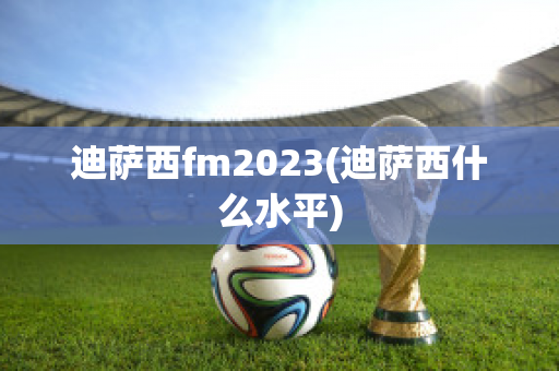 迪萨西fm2023(迪萨西什么水平)