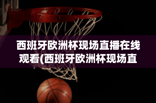 西班牙欧洲杯现场直播在线观看(西班牙欧洲杯现场直播在线观看高清)